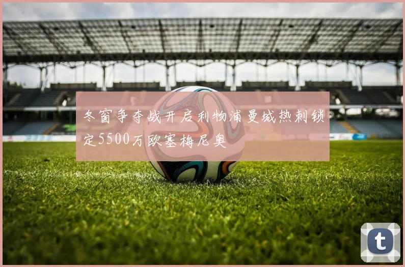 冬窗争夺战开启利物浦曼城热刺锁定5500万欧塞梅尼奥