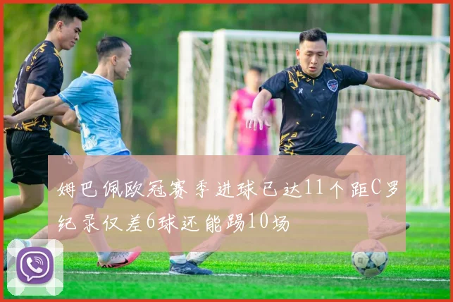 姆巴佩欧冠赛季进球已达11个距C罗纪录仅差6球还能踢10场