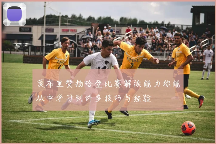 莫布里赞扬哈登比赛解读能力称能从中学习到许多技巧与经验