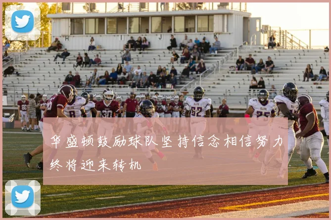 华盛顿鼓励球队坚持信念相信努力终将迎来转机