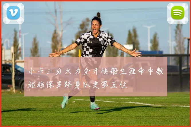 小卡三分火力全开快船生涯命中数超越保罗跻身队史第五位