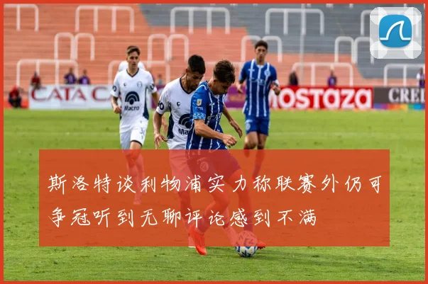 斯洛特谈利物浦实力称联赛外仍可争冠听到无聊评论感到不满