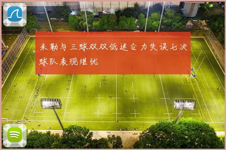 米勒与三球双双低迷合力失误七次球队表现堪忧