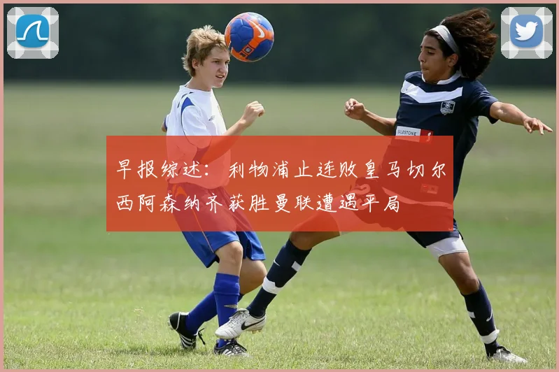 早报综述：利物浦止连败皇马切尔西阿森纳齐获胜曼联遭遇平局
