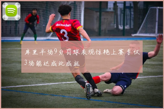 库里半场9分罚球表现惊艳上赛季仅3场能达成此成就