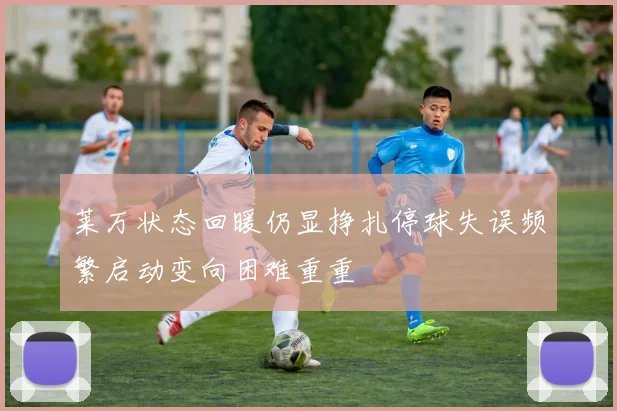 莱万状态回暖仍显挣扎停球失误频繁启动变向困难重重
