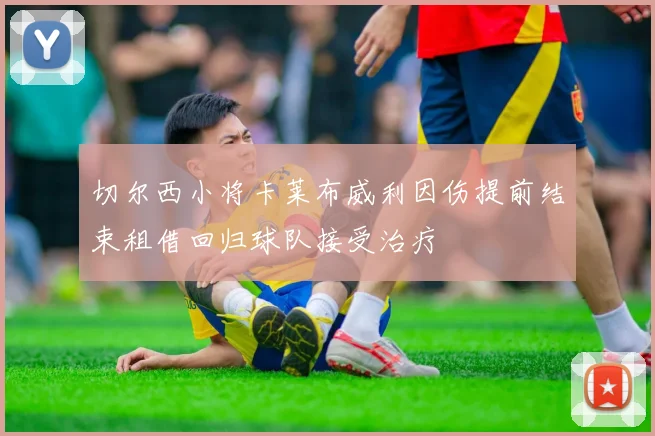 切尔西小将卡莱布威利因伤提前结束租借回归球队接受治疗