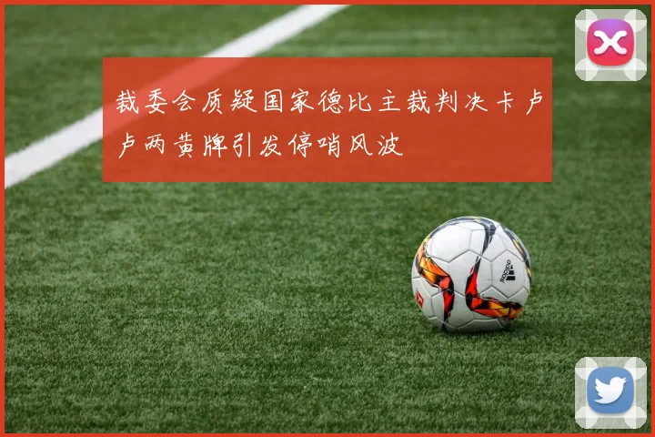 裁委会质疑国家德比主裁判决卡卢卢两黄牌引发停哨风波