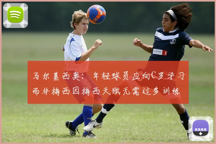 马尔基西奥：年轻球员应向C罗学习而非梅西因梅西天赋无需过多训练