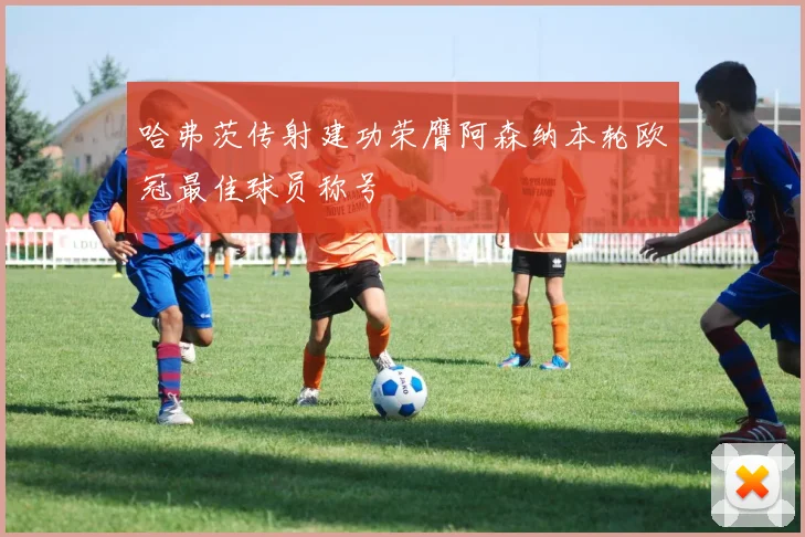 哈弗茨传射建功荣膺阿森纳本轮欧冠最佳球员称号
