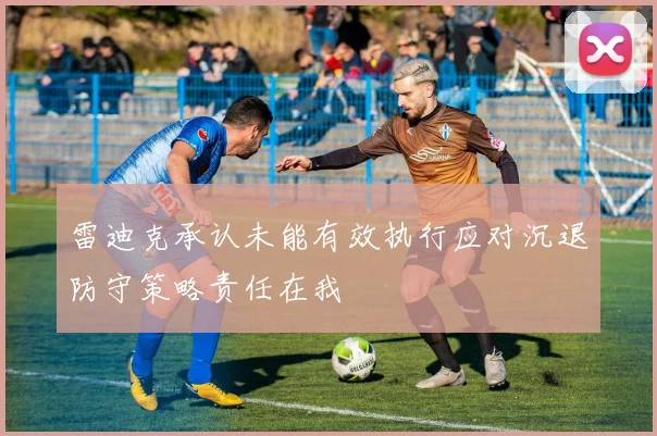 雷迪克承认未能有效执行应对沉退防守策略责任在我