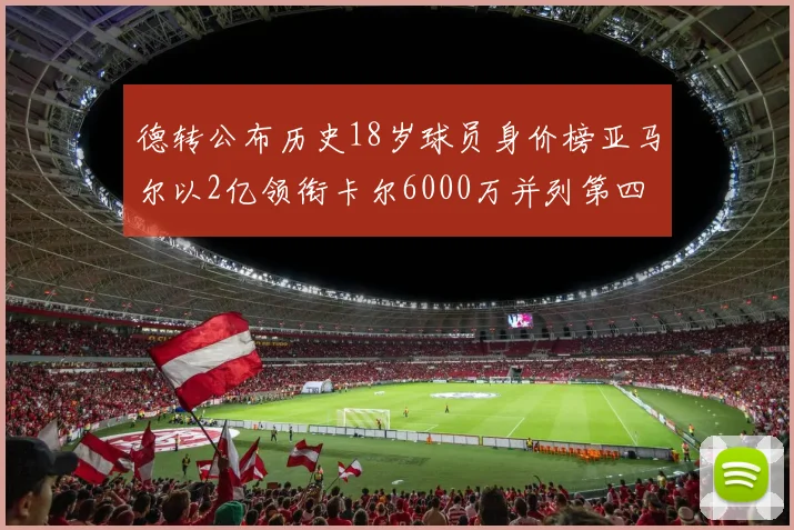 德转公布历史18岁球员身价榜亚马尔以2亿领衔卡尔6000万并列第四