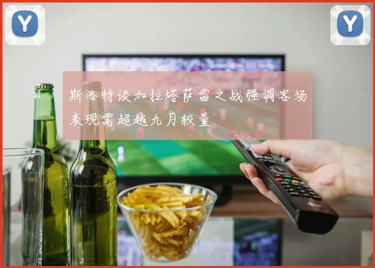斯洛特谈加拉塔萨雷之战强调客场表现需超越九月较量