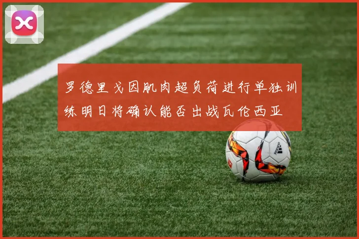罗德里戈因肌肉超负荷进行单独训练明日将确认能否出战瓦伦西亚