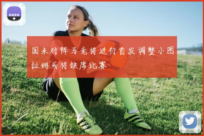 国米对阵马竞将进行首发调整小图拉姆或将缺席比赛