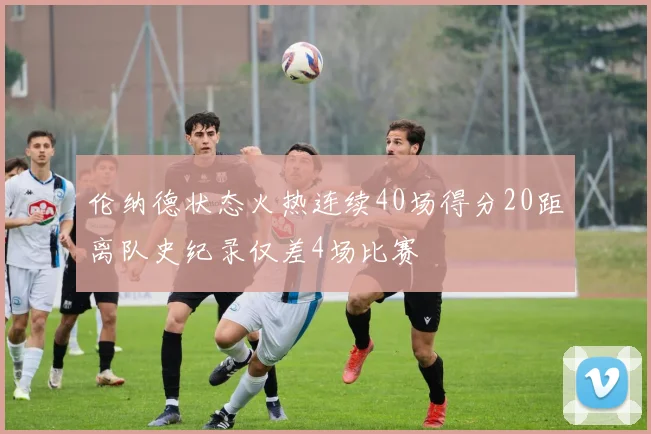伦纳德状态火热连续40场得分20距离队史纪录仅差4场比赛