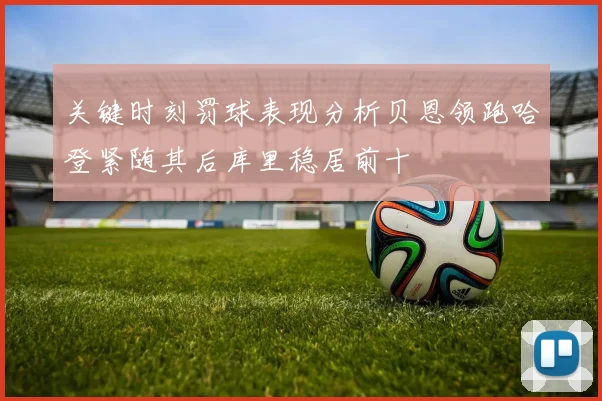 关键时刻罚球表现分析贝恩领跑哈登紧随其后库里稳居前十
