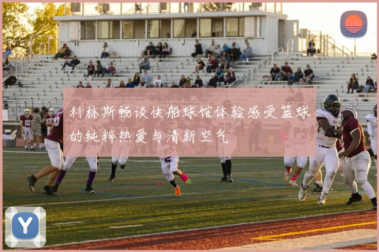 科林斯畅谈快船球馆体验感受篮球的纯粹热爱与清新空气