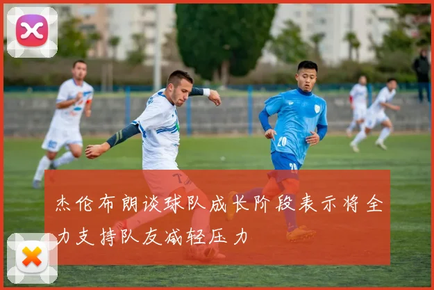 杰伦布朗谈球队成长阶段表示将全力支持队友减轻压力