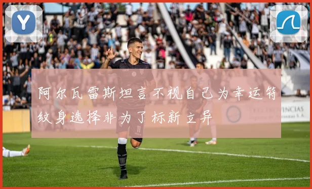 阿尔瓦雷斯坦言不视自己为幸运符纹身选择非为了标新立异