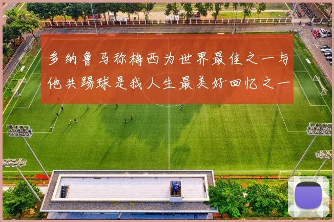 多纳鲁马称梅西为世界最佳之一与他共踢球是我人生最美好回忆之一