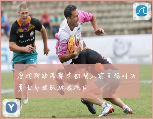 詹姆斯缺席赛季初湖人前五场对决勇士与狼队挑战艰巨