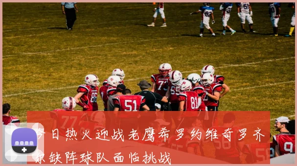 今日热火迎战老鹰希罗约维奇罗齐尔缺阵球队面临挑战