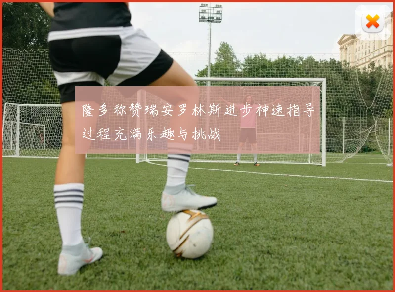 隆多称赞瑞安罗林斯进步神速指导过程充满乐趣与挑战