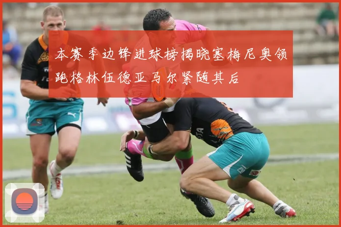 本赛季边锋进球榜揭晓塞梅尼奥领跑格林伍德亚马尔紧随其后
