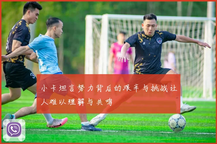 小卡坦言努力背后的艰辛与挑战让人难以理解与共鸣