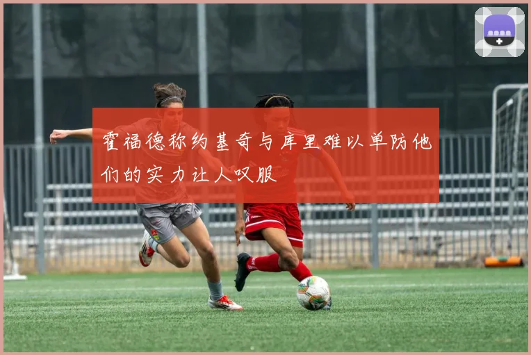 霍福德称约基奇与库里难以单防他们的实力让人叹服