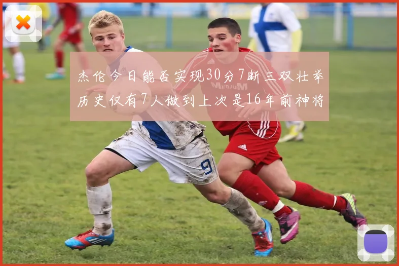 杰伦今日能否实现30分7断三双壮举历史仅有7人做到上次是16年前神将盖帽上双