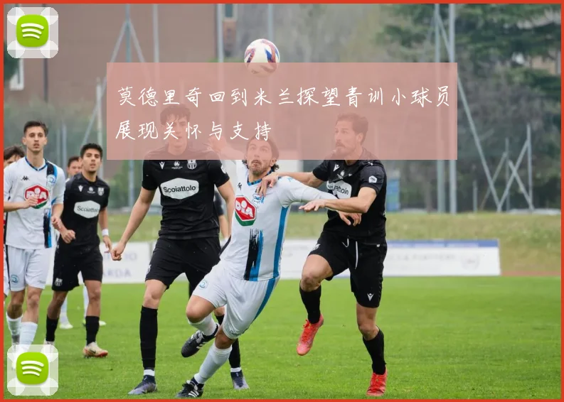 莫德里奇回到米兰探望青训小球员展现关怀与支持
