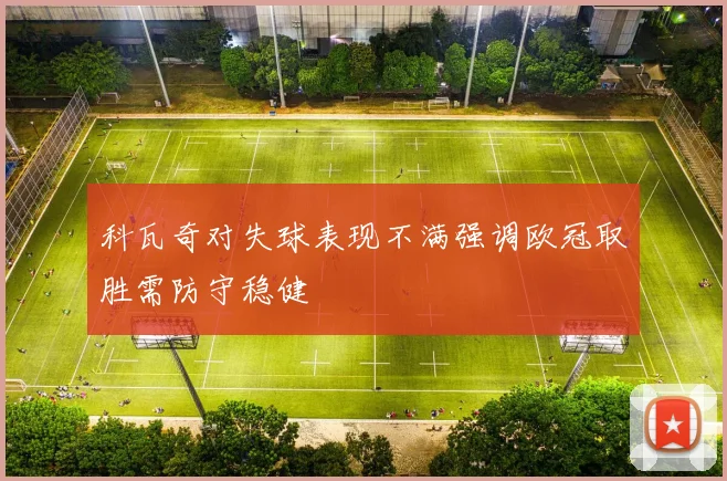 科瓦奇对失球表现不满强调欧冠取胜需防守稳健